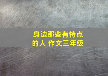 身边那些有特点的人 作文三年级